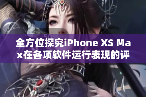 全方位探究iPhone XS Max在各項(xiàng)軟件運(yùn)行表現(xiàn)的評(píng)測分析