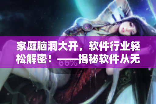 家庭腦洞大開，軟件行業(yè)輕松解密！——揭秘軟件從無到有的研發(fā)過程