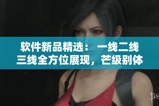 軟件新品精選： 一線二線三線全方位展現(xiàn)，芒級(jí)別體驗(yàn)保障