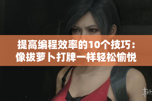 提高編程效率的10個技巧：像拔蘿卜打牌一樣輕松愉悅
