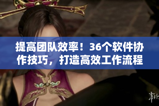提高團(tuán)隊(duì)效率！36個(gè)軟件協(xié)作技巧，打造高效工作流程！