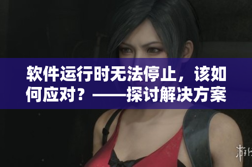 軟件運行時無法停止，該如何應(yīng)對？——探討解決方案