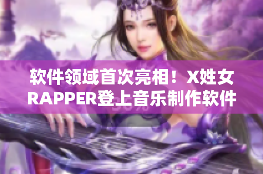 軟件領(lǐng)域首次亮相！X姓女RAPPER登上音樂制作軟件舞臺