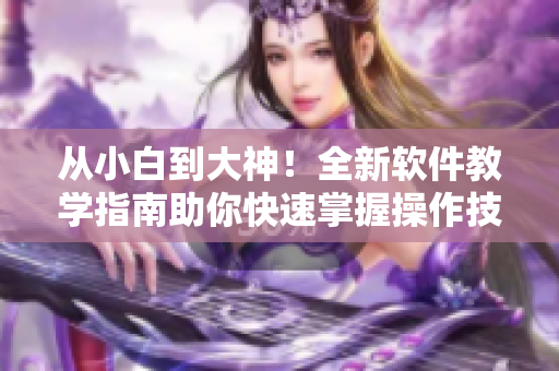 從小白到大神！全新軟件教學指南助你快速掌握操作技巧