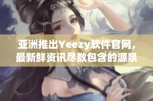 亞洲推出Yeezy軟件官網(wǎng)，最新鮮資訊盡數(shù)包含的源泉