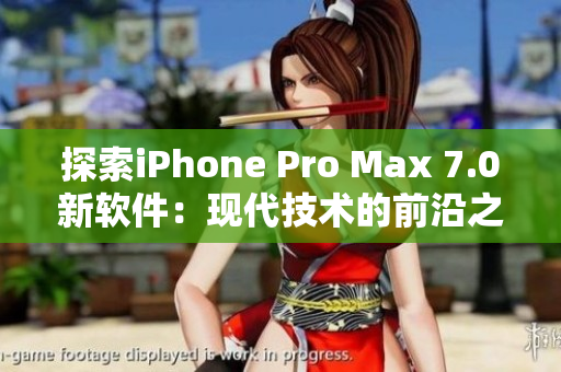 探索iPhone Pro Max 7.0新軟件：現(xiàn)代技術(shù)的前沿之路