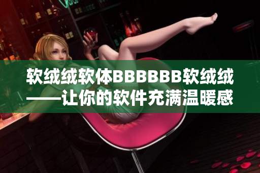 軟絨絨軟體BBBBBB軟絨絨——讓你的軟件充滿溫暖感和舒適感！