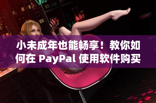 小未成年也能暢享！教你如何在 PayPal 使用軟件購(gòu)買！