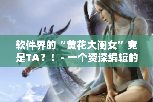 軟件界的“黃花大閨女”竟是TA？！- 一個資深編輯的自白