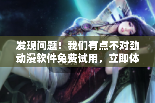 發(fā)現(xiàn)問題！我們有點不對勁動漫軟件免費試用，立即體驗