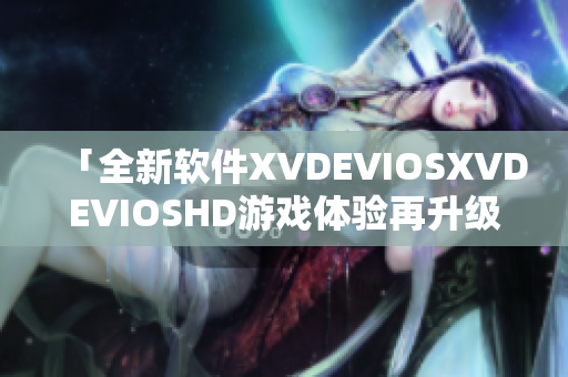 「全新軟件XVDEVIOSXVDEVIOSHD游戲體驗再升級」