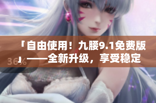 「自由使用！九腰9.1免費版」——全新升級，享受穩(wěn)定無噪的軟件體驗！
