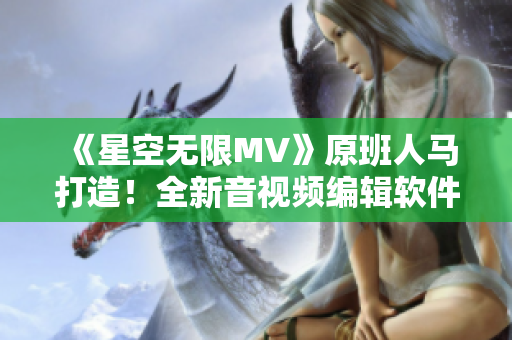 《星空無限MV》原班人馬打造！全新音視頻編輯軟件震撼上市！