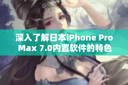 深入了解日本iPhone Pro Max 7.0內置軟件的特色功能