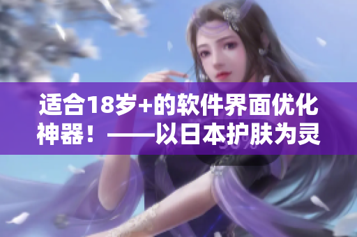適合18歲+的軟件界面優(yōu)化神器！——以日本護(hù)膚為靈感重塑用戶體驗(yàn)