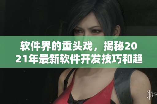 軟件界的重頭戲，揭秘2021年最新軟件開發(fā)技巧和趨勢