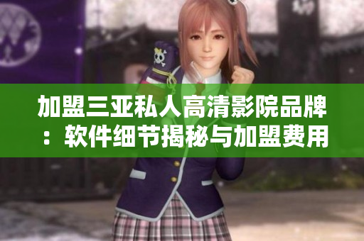 加盟三亞私人高清影院品牌：軟件細節(jié)揭秘與加盟費用解析