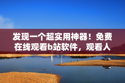 發(fā)現(xiàn)一個(gè)超實(shí)用神器！免費(fèi)在線觀看b站軟件，觀看人數(shù)直線上漲！
