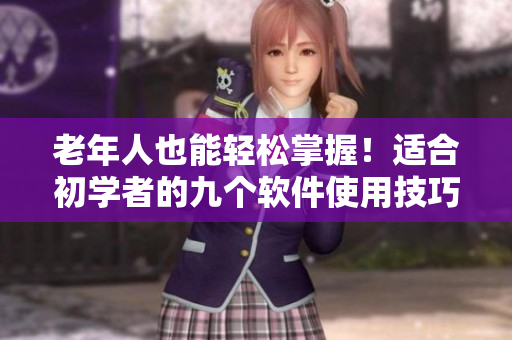 老年人也能輕松掌握！適合初學(xué)者的九個(gè)軟件使用技巧