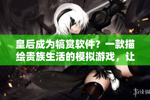 皇后成為犒賞軟件？一款描繪貴族生活的模擬游戲，讓你親身體驗(yàn)皇后的命運(yùn)。