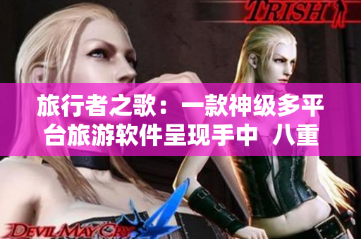 旅行者之歌：一款神級多平臺旅游軟件呈現(xiàn)手中  八重神子帶你游世界