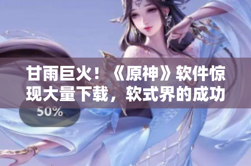 甘雨巨火！《原神》軟件驚現(xiàn)大量下載，軟式界的成功案例！