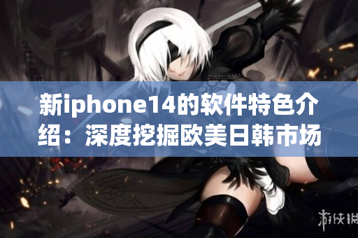 新iphone14的軟件特色介紹：深度挖掘歐美日韓市場需求!