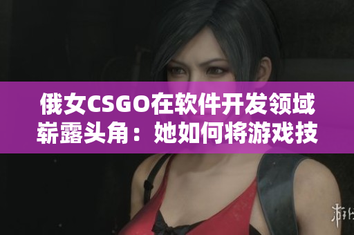 俄女CSGO在軟件開發(fā)領域嶄露頭角：她如何將游戲技能轉化為編程技巧？