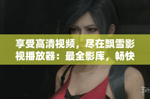 享受高清視頻，盡在飄雪影視播放器：最全影庫，暢快觀影，流暢播放！