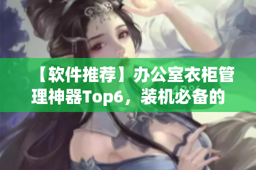 【軟件推薦】辦公室衣柜管理神器Top6，裝機(jī)必備的辦公軟件！