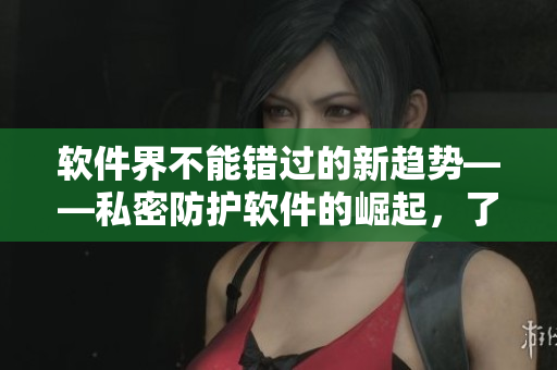軟件界不能錯過的新趨勢——私密防護軟件的崛起，了解更多！