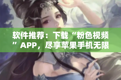軟件推薦：下載“粉色視頻”APP，盡享蘋果手機無限觀看體驗！