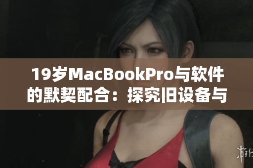 19歲MacBookPro與軟件的默契配合：探究舊設(shè)備與新應(yīng)用的相互適應(yīng)性