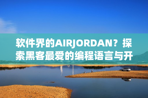 軟件界的AIRJORDAN？探索黑客最愛的編程語言與開發(fā)工具