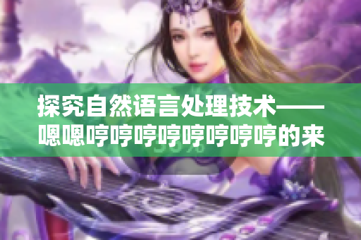 探究自然語言處理技術(shù)——嗯嗯哼哼哼哼哼哼哼哼的來歷與應(yīng)用