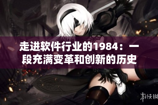 走進(jìn)軟件行業(yè)的1984：一段充滿變革和創(chuàng)新的歷史