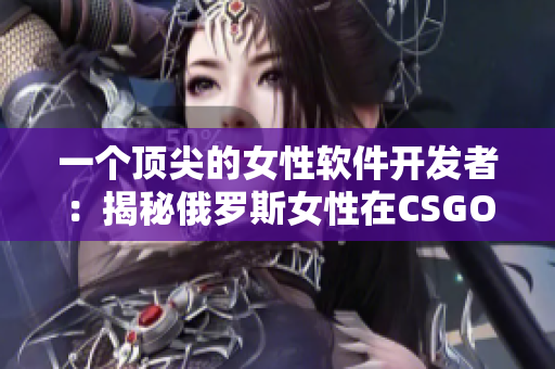 一個頂尖的女性軟件開發(fā)者：揭秘俄羅斯女性在CSGO和軟件開發(fā)中的杰出表現(xiàn)