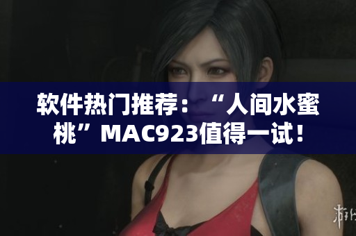 軟件熱門推薦：“人間水蜜桃”MAC923值得一試！