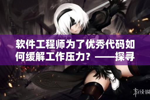 軟件工程師為了優(yōu)秀代碼如何緩解工作壓力？——探尋高效技巧