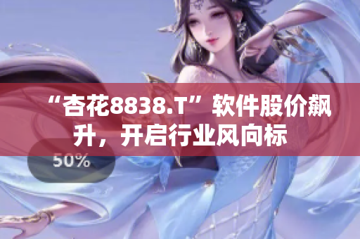 “杏花8838.T”軟件股價飆升，開啟行業(yè)風(fēng)向標(biāo)