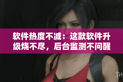 軟件熱度不減：這款軟件升級燒不盡，后臺監(jiān)測不問醒夢時刻提醒！