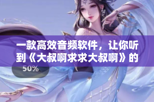 一款高效音頻軟件，讓你聽到《大叔啊求求大叔啊》的不同感受