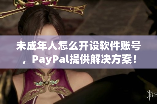 未成年人怎么開(kāi)設(shè)軟件賬號(hào)，PayPal提供解決方案！