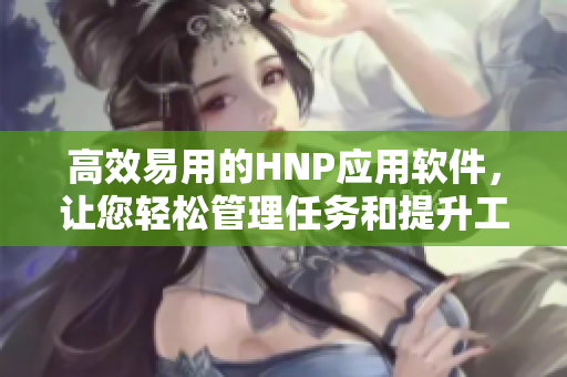 高效易用的HNP應用軟件，讓您輕松管理任務和提升工作效率