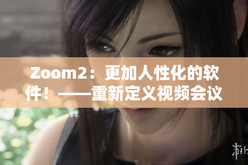 Zoom2：更加人性化的軟件！——重新定義視頻會(huì)議體驗(yàn)