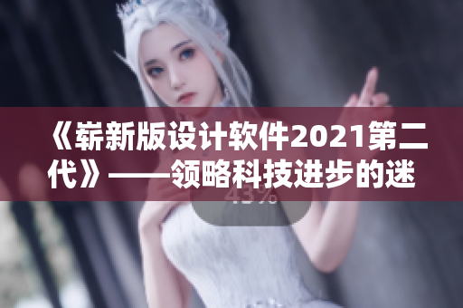 《嶄新版設(shè)計(jì)軟件2021第二代》——領(lǐng)略科技進(jìn)步的迷人風(fēng)采