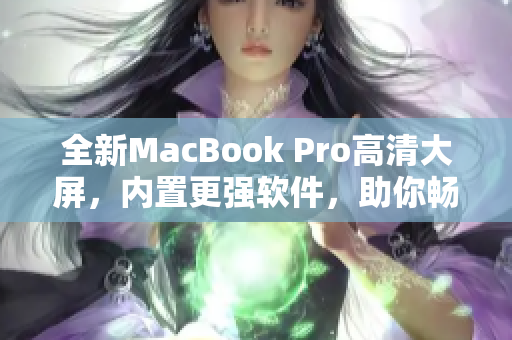 全新MacBook Pro高清大屏，內(nèi)置更強軟件，助你暢享高效工作