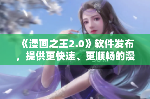 《漫畫之王2.0》軟件發(fā)布，提供更快速、更順暢的漫畫閱讀體驗(yàn)