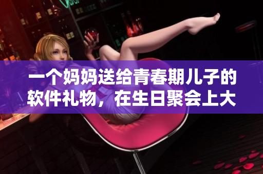 一個媽媽送給青春期兒子的軟件禮物，在生日聚會上大放異彩