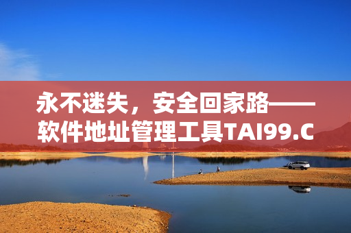 永不迷失，安全回家路——軟件地址管理工具TAI99.CC
